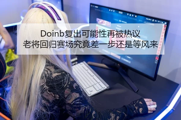 Doinb复出可能性再被热议 老将回归赛场究竟差一步还是等风来